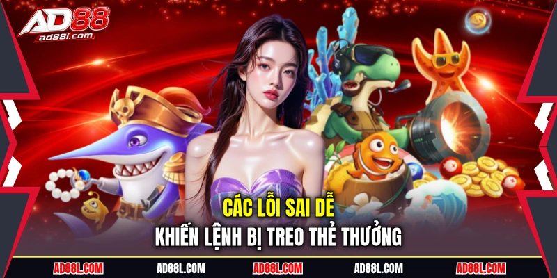Các lỗi sai dễ khiến lệnh bị treo thẻ thưởng